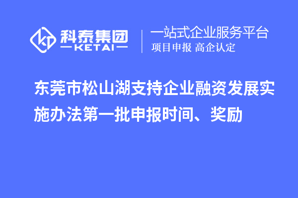 東莞市松山湖支持企業(yè)融資發(fā)展實(shí)施辦法第一批申報(bào)時(shí)間、獎(jiǎng)勵(lì)