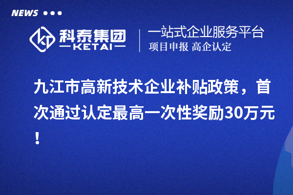 九江市高新技術企業(yè)補貼政策，首次通過認定最高一次性獎勵30萬元！