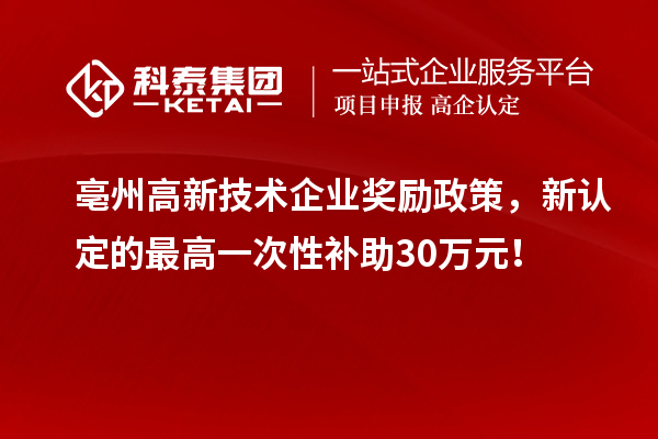 亳州高新技術(shù)企業(yè)獎(jiǎng)勵(lì)政策，新認(rèn)定的最高一次性補(bǔ)助30萬(wàn)元！