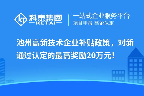 池州高新技術(shù)企業(yè)補(bǔ)貼政策，對新通過認(rèn)定的最高獎(jiǎng)勵(lì)20萬元！