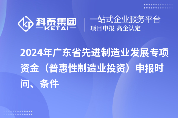 2024 年廣東省先進制造業(yè)發(fā)展專項資金（普惠性制造業(yè)投資）申報時間、條件