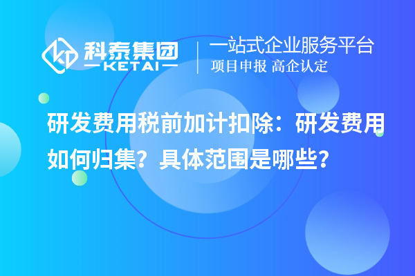 研發(fā)費用稅前加計扣除：研發(fā)費用如何歸集？具體范圍是哪些？
