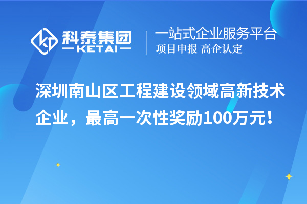 深圳南山區(qū)工程建設(shè)領(lǐng)域高新技術(shù)企業(yè)，最高一次性獎(jiǎng)勵(lì)100萬(wàn)元！