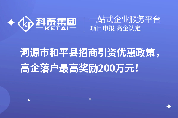 河源市和平縣招商引資優(yōu)惠政策，高企落戶(hù)最高獎(jiǎng)勵(lì)200萬(wàn)元！