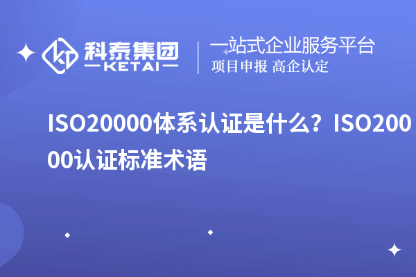 ISO20000體系認(rèn)證是什么？ISO20000認(rèn)證標(biāo)準(zhǔn)術(shù)語