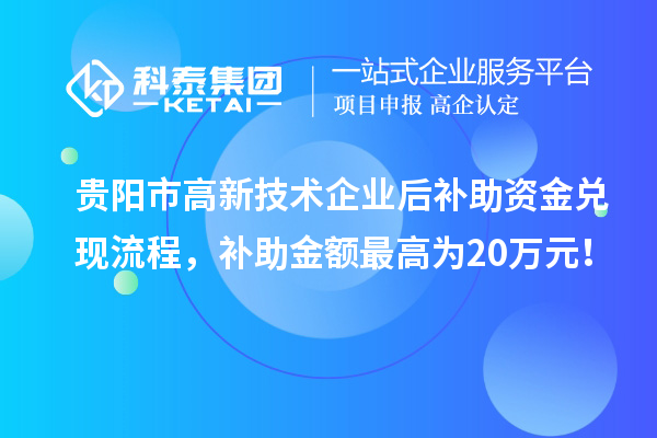 貴陽(yáng)市高新技術(shù)企業(yè)后補(bǔ)助資金兌現(xiàn)流程，補(bǔ)助金額最高為20萬(wàn)元！