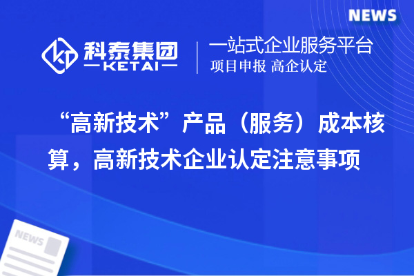 “高新技術(shù)”產(chǎn)品（服務(wù)）成本核算，<a href=http://www.xljuanlianmen.com target=_blank class=infotextkey>高新技術(shù)企業(yè)認(rèn)定</a>注意事項(xiàng)