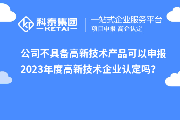 公司不具備高新技術(shù)產(chǎn)品可以申報2023年度高新技術(shù)企業(yè)認定嗎？