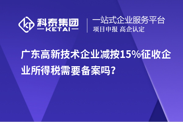 廣東高新技術(shù)企業(yè)減按15%征收企業(yè)所得稅需要備案嗎？