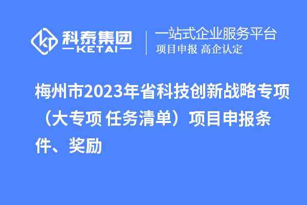 梅州市2023年省科技創(chuàng)新戰(zhàn)略專項(xiàng)（大專項(xiàng)+任務(wù)清單）項(xiàng)目申報(bào)條件、獎勵(lì)
