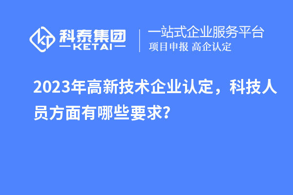 2023年高新技術(shù)企業(yè)認(rèn)定，科技人員方面有哪些要求？