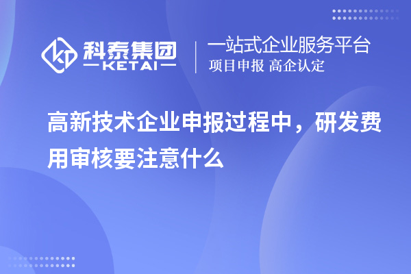 高新技術(shù)企業(yè)申報(bào)過程中，研發(fā)費(fèi)用審核要注意什么