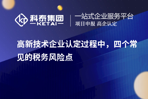 高新技術(shù)企業(yè)認(rèn)定過程中，四個(gè)常見的稅務(wù)風(fēng)險(xiǎn)點(diǎn)