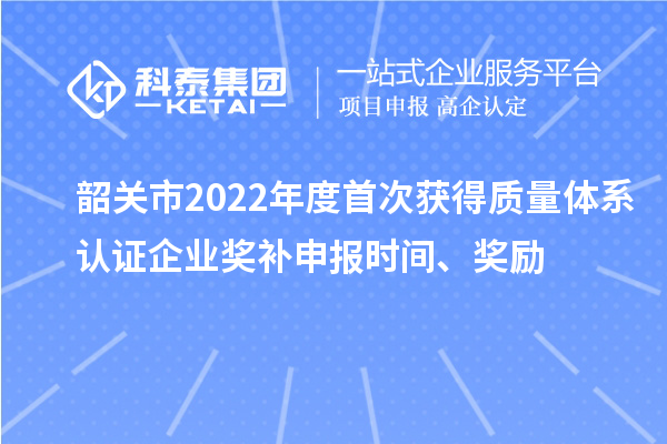 韶關(guān)市2022年度首次獲得質(zhì)量體系認(rèn)證企業(yè)獎(jiǎng)補(bǔ)申報(bào)時(shí)間、獎(jiǎng)勵(lì)