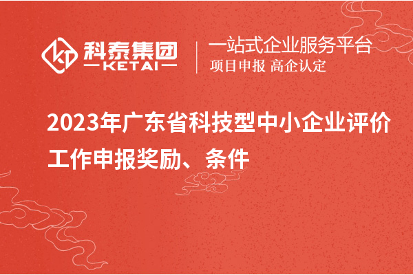 2023年廣東省科技型中小企業(yè)評價工作申報獎勵、條件