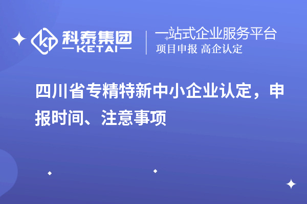 四川省專(zhuān)精特新中小企業(yè)認(rèn)定，申報(bào)時(shí)間、注意事項(xiàng)