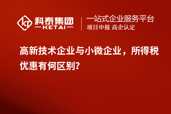 高新技術(shù)企業(yè)與小微企業(yè)，所得稅優(yōu)惠有何區(qū)別？