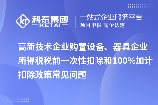 高新技術(shù)企業(yè)購置設(shè)備、器具企業(yè)所得稅稅前一次性扣除和100%加計(jì)扣除政策常見問題