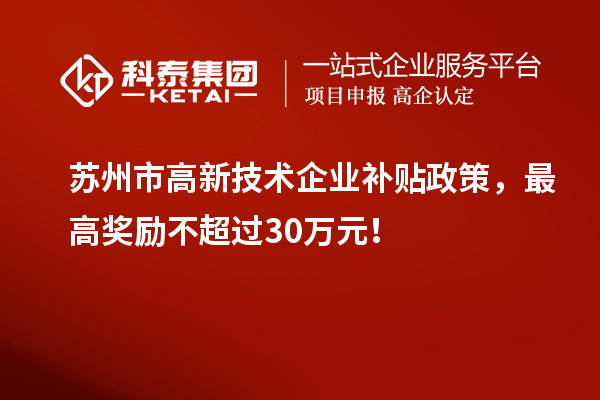 蘇州市高新技術企業(yè)補貼政策，最高獎勵不超過30萬元！