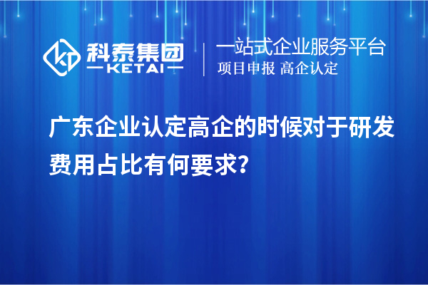 廣東企業(yè)認(rèn)定高企的時(shí)候?qū)τ谘邪l(fā)費(fèi)用占比有何要求？