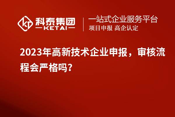 2023年高新技術(shù)企業(yè)申報，審核流程會嚴格嗎？
