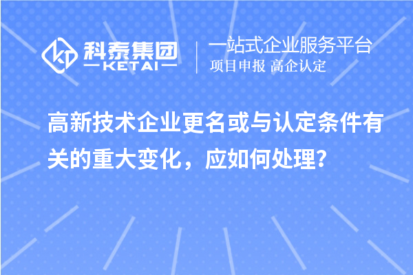 高新技術(shù)企業(yè)更名或與認定條件有關(guān)的重大變化，應(yīng)如何處理？