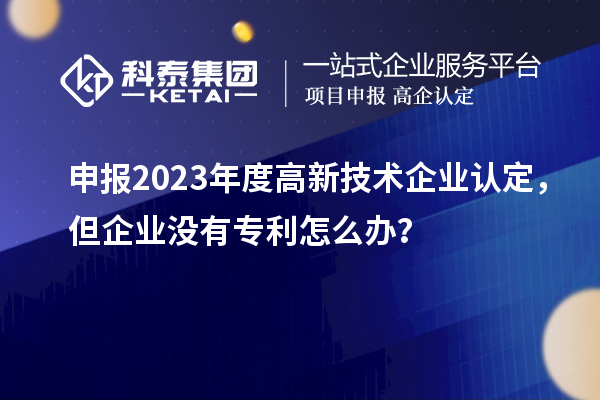 申報(bào)2023年度高新技術(shù)企業(yè)認(rèn)定，但企業(yè)沒(méi)有專利怎么辦？