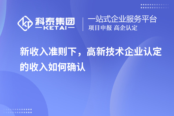 新收入準(zhǔn)則下，高新技術(shù)企業(yè)認(rèn)定的收入如何確認(rèn)