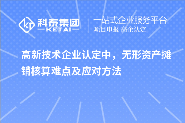 <a href=http://www.xljuanlianmen.com target=_blank class=infotextkey>高新技術(shù)企業(yè)認(rèn)定</a>中，無形資產(chǎn)攤銷核算難點(diǎn)及應(yīng)對方法