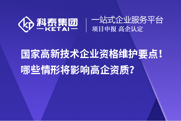 國家高新技術企業(yè)資格維護要點！哪些情形將影響高企資質(zhì)？