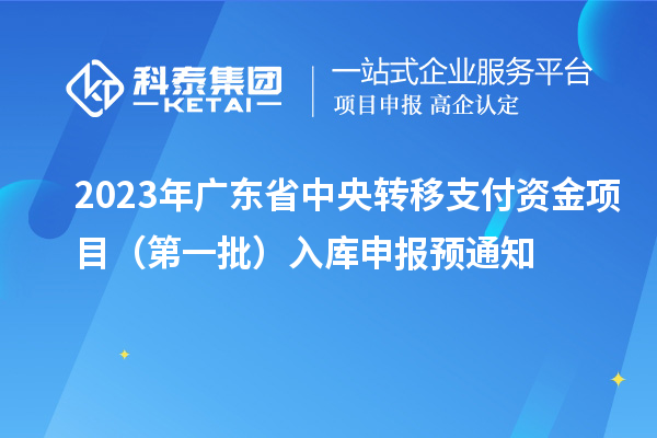 2023年廣東省中央轉(zhuǎn)移支付資金項(xiàng)目（第一批）入庫申報(bào)預(yù)通知