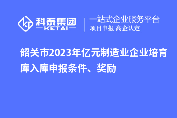 韶關(guān)市2023年億元制造業(yè)企業(yè)培育庫(kù)入庫(kù)申報(bào)條件、獎(jiǎng)勵(lì)