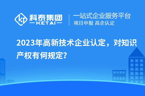 2023年高新技術(shù)企業(yè)認(rèn)定，對知識產(chǎn)權(quán)有何規(guī)定？