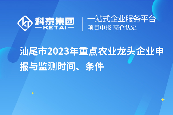 汕尾市2023年重點(diǎn)農(nóng)業(yè)龍頭企業(yè)申報(bào)與監(jiān)測(cè)時(shí)間、條件