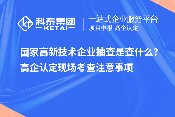 國家高新技術(shù)企業(yè)抽查是查什么？高企認(rèn)定現(xiàn)場考查注意事項(xiàng)