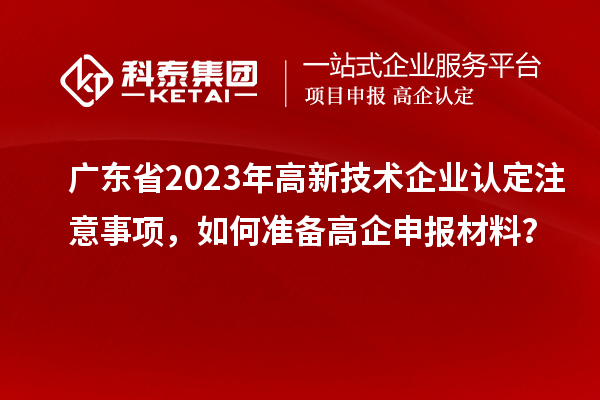 廣東省2023年高新技術(shù)企業(yè)認(rèn)定注意事項，如何準(zhǔn)備<a href=http://www.xljuanlianmen.com/gaoqi/ target=_blank class=infotextkey>高企申報材料</a>？