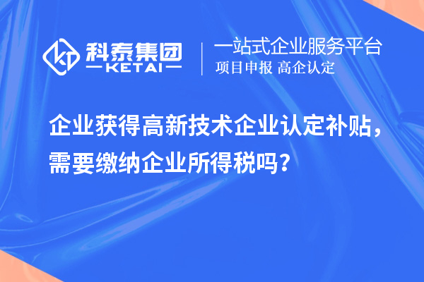 企業(yè)獲得高新技術(shù)企業(yè)認定補貼，需要繳納企業(yè)所得稅嗎？