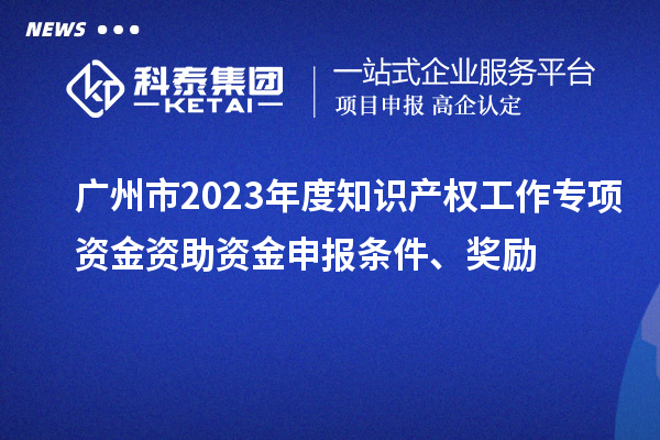 廣州市2023年度知識(shí)產(chǎn)權(quán)工作專項(xiàng)資金資助資金申報(bào)條件、獎(jiǎng)勵(lì)