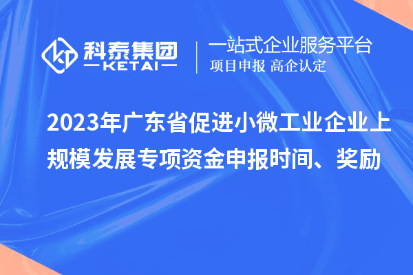 2023年廣東省促進(jìn)小微工業(yè)企業(yè)上規(guī)模發(fā)展專項資金申報時間、獎勵