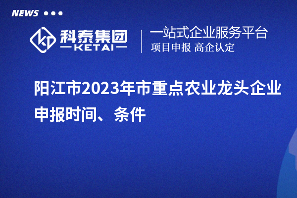 陽(yáng)江市2023年市重點(diǎn)農(nóng)業(yè)龍頭企業(yè)申報(bào)時(shí)間、條件