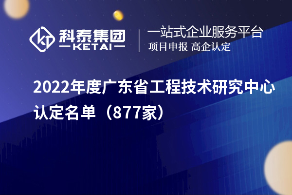 2022年度廣東<a href=http://www.xljuanlianmen.com/fuwu/gongchengzhongxin.html target=_blank class=infotextkey>省工程技術(shù)研究中心認(rèn)定</a>名單（877家）