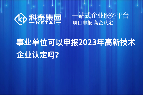 事業(yè)單位可以申報2023年高新技術(shù)企業(yè)認定嗎？