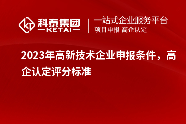 2023年高新技術(shù)企業(yè)申報條件，高企認(rèn)定評分標(biāo)準(zhǔn)