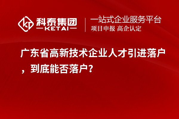 廣東省高新技術(shù)企業(yè)人才引進(jìn)落戶，到底能否落戶？