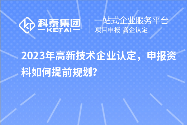 2023年<a href=http://www.xljuanlianmen.com target=_blank class=infotextkey>高新技術(shù)企業(yè)認(rèn)定</a>，申報(bào)資料如何提前規(guī)劃？