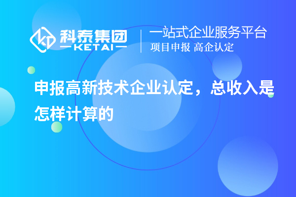 申報(bào)<a href=http://www.xljuanlianmen.com target=_blank class=infotextkey>高新技術(shù)企業(yè)認(rèn)定</a>，總收入是怎樣計(jì)算的