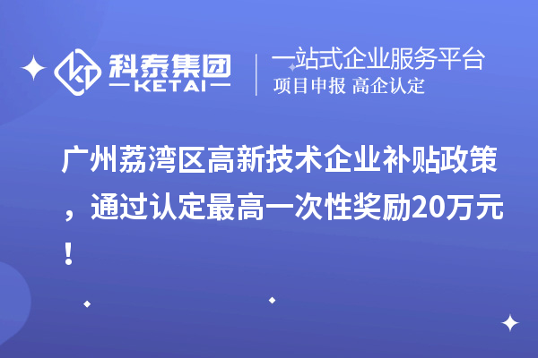 廣州荔灣區(qū)高新技術(shù)企業(yè)補貼政策，通過認定最高一次性獎勵20萬元！