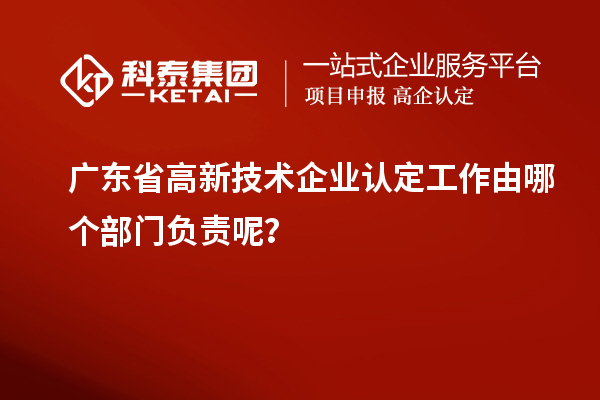 廣東省高新技術(shù)企業(yè)認(rèn)定工作由哪個(gè)部門(mén)負(fù)責(zé)呢？