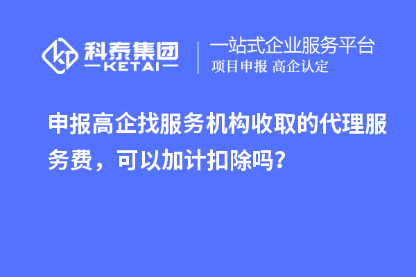 申報高企找服務機構(gòu)收取的代理服務費，可以加計扣除嗎？