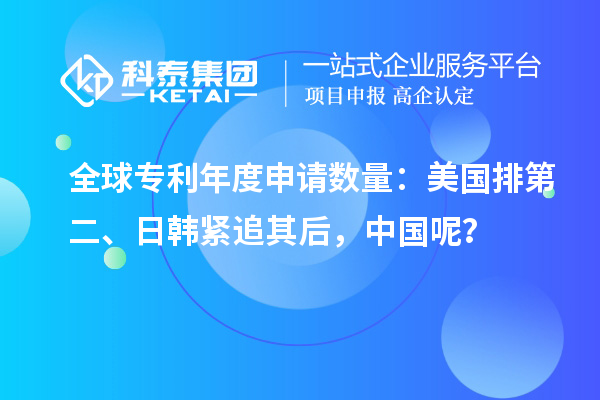 全球?qū)＠甓壬暾?qǐng)數(shù)量：美國(guó)排第二、日韓緊追其后，中國(guó)呢？
